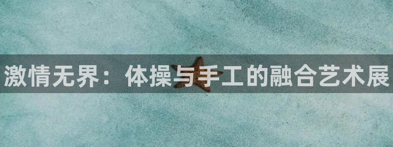 oety欧亿体育官网下载招商电话:激情无界:体操与手工的融合