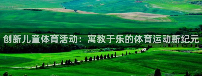 注册欧亿体育官方正版app:创新儿童体育活动:寓教于乐的体育