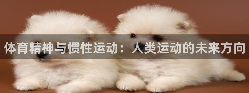 欧亿体育官方正版app代理:体育精神与惯性运动:人类运动的未