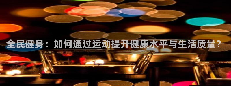 欧亿体育官方正版app开户:全民健身:如何通过运动提升健康水