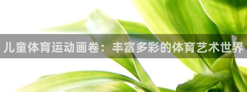 欧亿体育官方正版app神州:儿童体育运动画卷:丰富多彩的体育