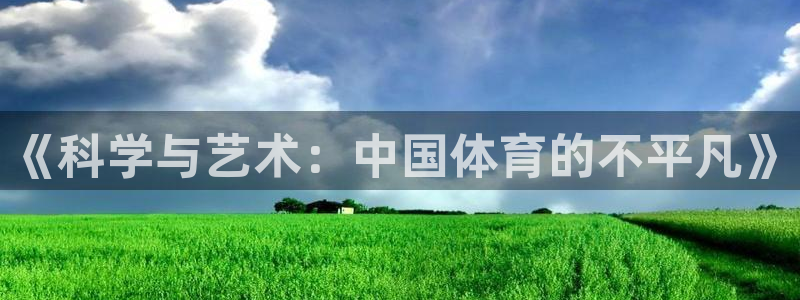 欧亿体育官方正版app代理:《科学与艺术:中国体育的不平凡》