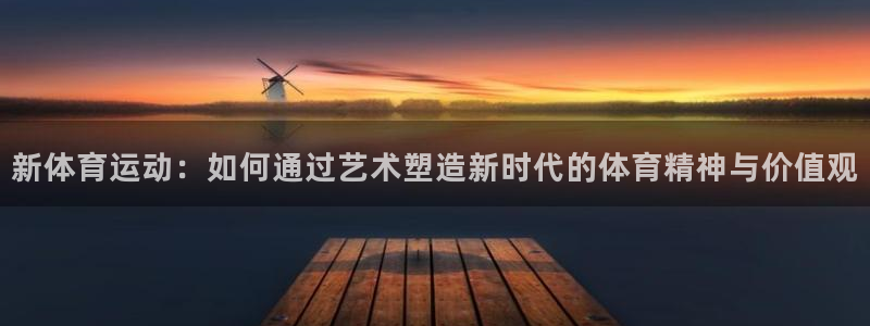 oety欧亿体育官网下载招商:新体育运动:如何通过艺术塑造新